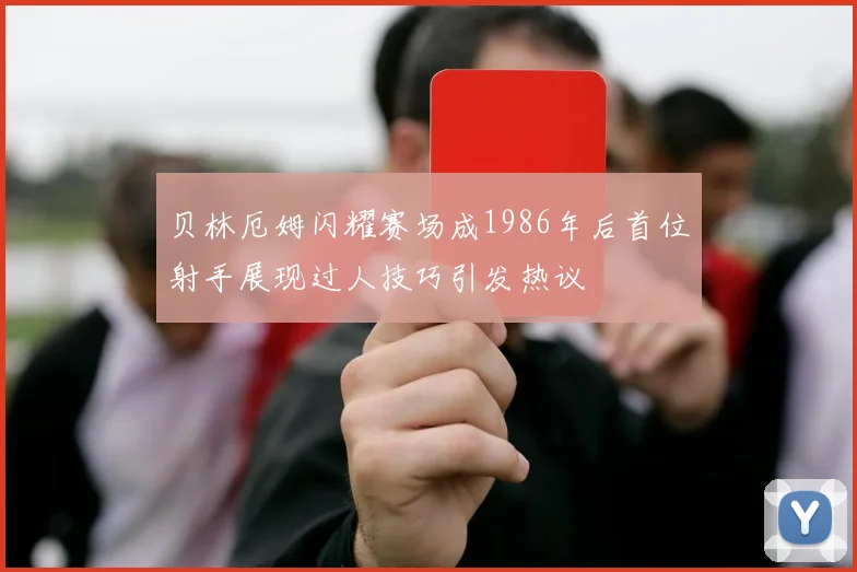 贝林厄姆闪耀赛场成1986年后首位射手展现过人技巧引发热议