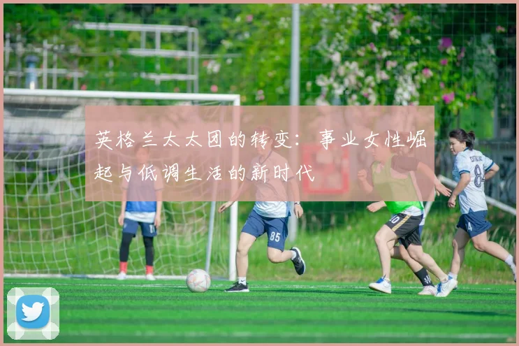英格兰太太团的转变：事业女性崛起与低调生活的新时代