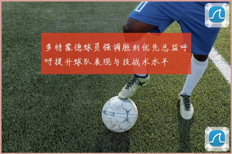 多特蒙德球员强调胜利优先总监呼吁提升球队表现与技战术水平