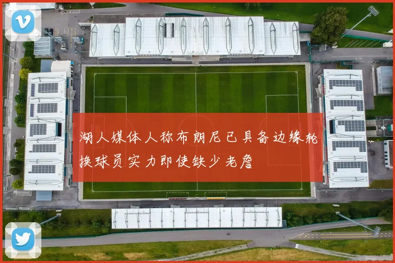 湖人媒体人称布朗尼已具备边缘轮换球员实力即使缺少老詹