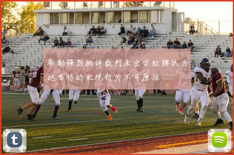 希勒强烈批评裁判未出示红牌认为达洛特的犯规行为不可原谅
