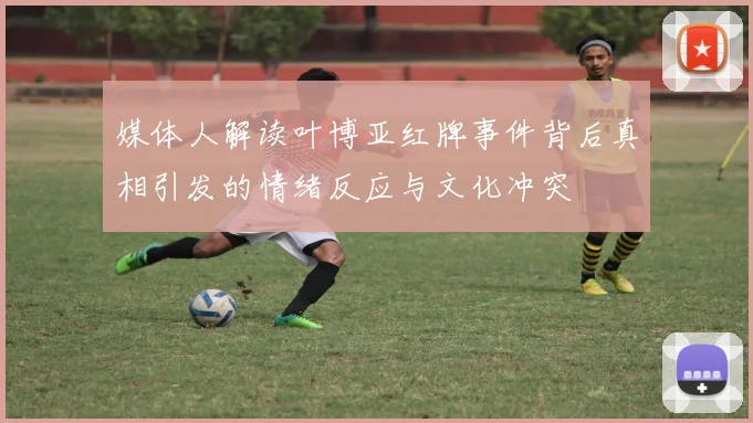 媒体人解读叶博亚红牌事件背后真相引发的情绪反应与文化冲突