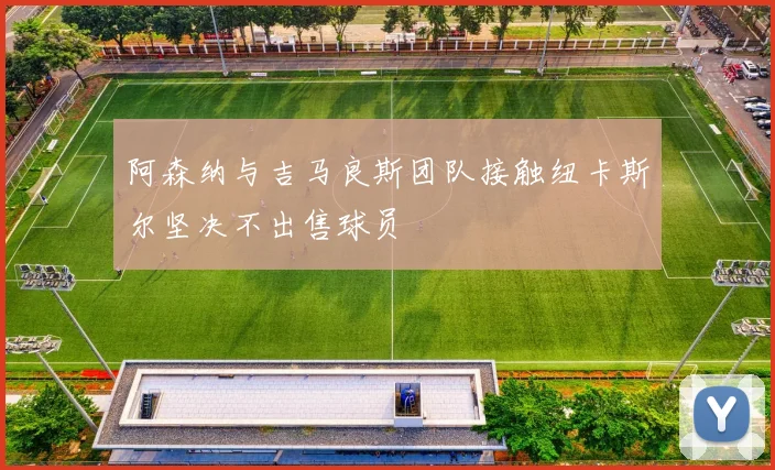 阿森纳与吉马良斯团队接触纽卡斯尔坚决不出售球员