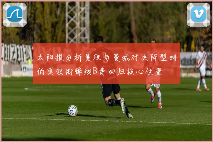 太阳报分析曼联与曼城对决阵型姆伯莫领衔锋线B费回归核心位置