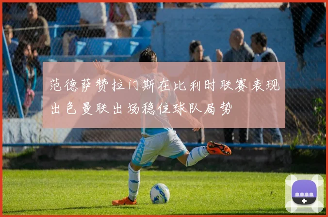 范德萨赞拉门斯在比利时联赛表现出色曼联出场稳住球队局势