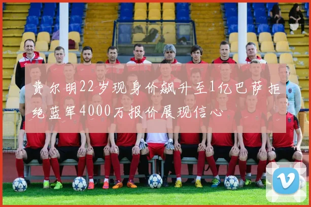 费尔明22岁现身价飙升至1亿巴萨拒绝蓝军4000万报价展现信心