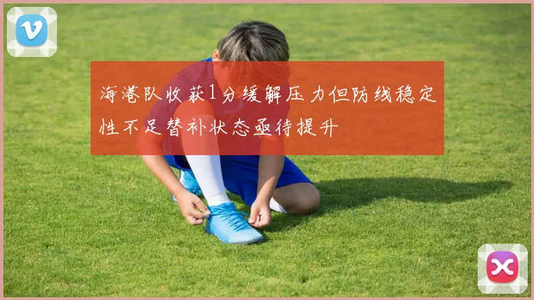 海港队收获1分缓解压力但防线稳定性不足替补状态亟待提升