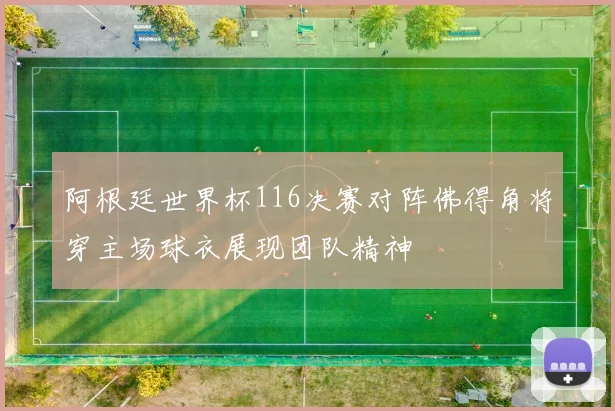 阿根廷世界杯116决赛对阵佛得角将穿主场球衣展现团队精神