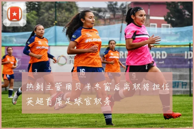 热刺主管丽贝卡冬窗后离职将担任英超首席足球官职务