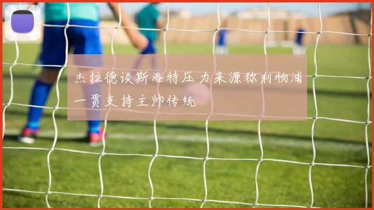 杰拉德谈斯洛特压力来源称利物浦一贯支持主帅传统