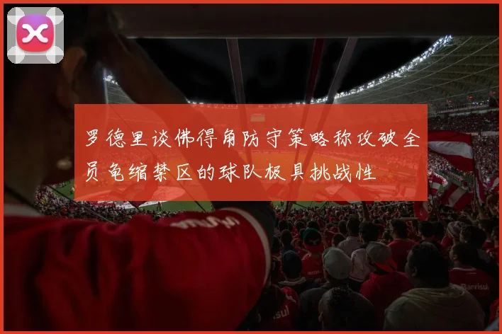 罗德里谈佛得角防守策略称攻破全员龟缩禁区的球队极具挑战性