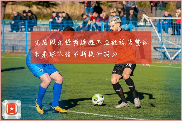 克尼佩尔强调连胜不应被视为整体未来球队将不断提升实力