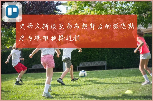 史蒂文斯谈交易布朗背后的深思熟虑与艰难抉择过程