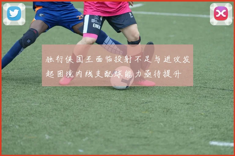 独行侠国王面临投射不足与进攻发起困境内线支配球能力亟待提升