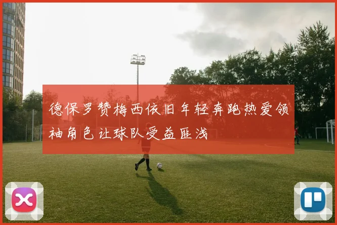 德保罗赞梅西依旧年轻奔跑热爱领袖角色让球队受益匪浅