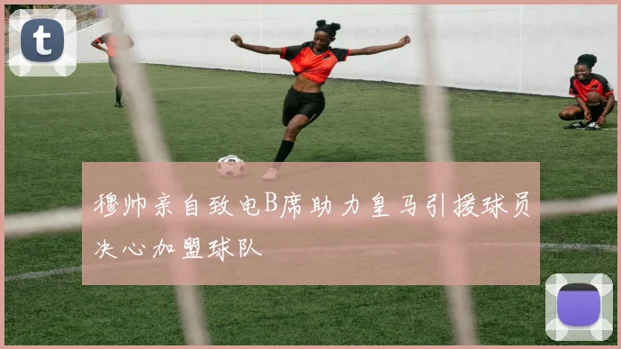 穆帅亲自致电B席助力皇马引援球员决心加盟球队