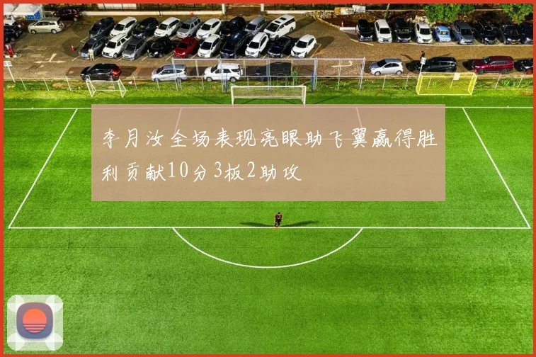 李月汝全场表现亮眼助飞翼赢得胜利贡献10分3板2助攻