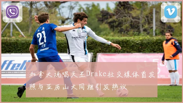加拿大说唱天王Drake社交媒体首发照与亚历山大同框引发热议