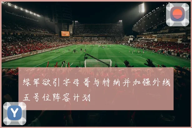 绿军欲引字母哥与特纳并加强外线五号位阵容计划