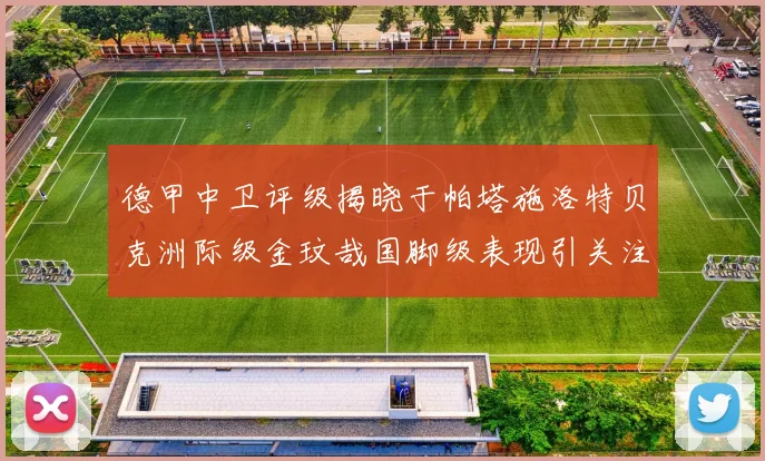 德甲中卫评级揭晓于帕塔施洛特贝克洲际级金玟哉国脚级表现引关注