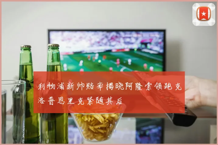 利物浦新帅赔率揭晓阿隆索领跑克洛普恩里克紧随其后