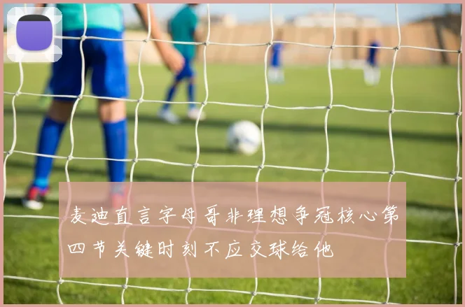 麦迪直言字母哥非理想争冠核心第四节关键时刻不应交球给他