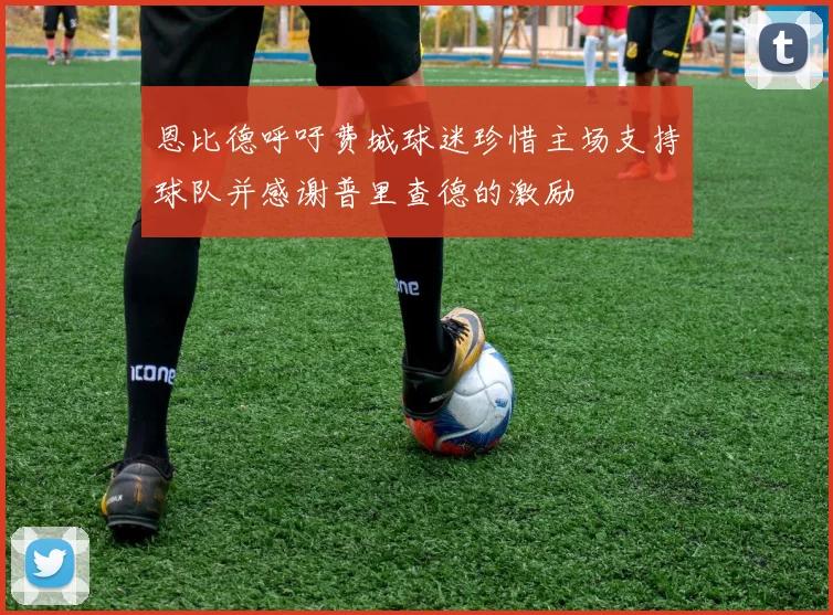 恩比德呼吁费城球迷珍惜主场支持球队并感谢普里查德的激励