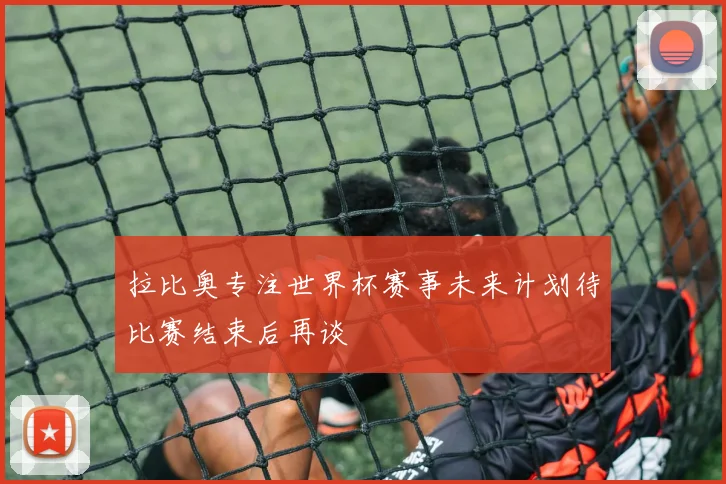 拉比奥专注世界杯赛事未来计划待比赛结束后再谈