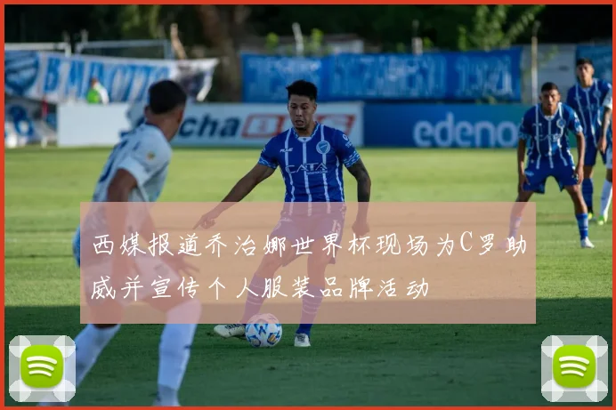 西媒报道乔治娜世界杯现场为C罗助威并宣传个人服装品牌活动