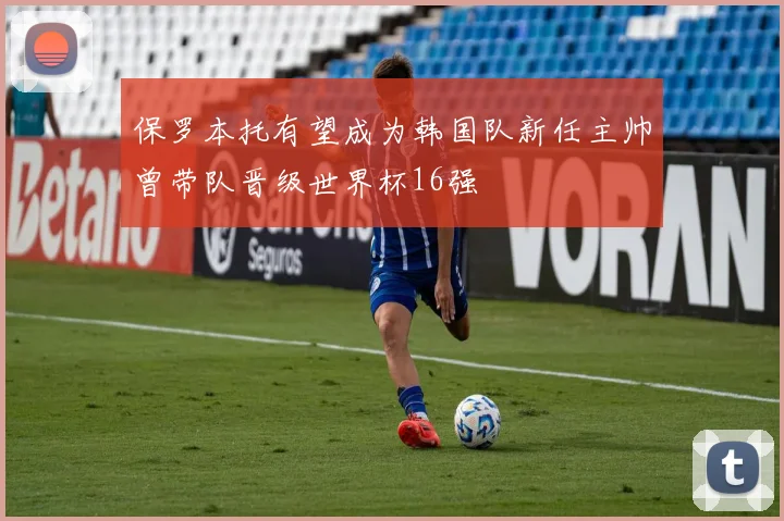 保罗本托有望成为韩国队新任主帅曾带队晋级世界杯16强