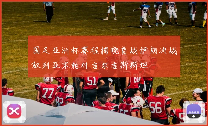 国足亚洲杯赛程揭晓首战伊朗次战叙利亚末轮对吉尔吉斯斯坦