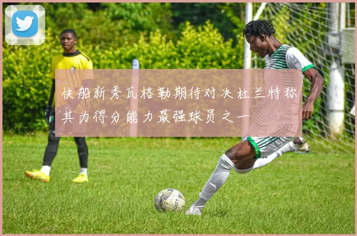 快船新秀瓦格勒期待对决杜兰特称其为得分能力最强球员之一