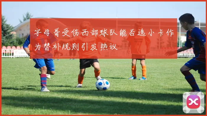 字母哥受伤西部球队能否选小卡作为替补规则引发热议